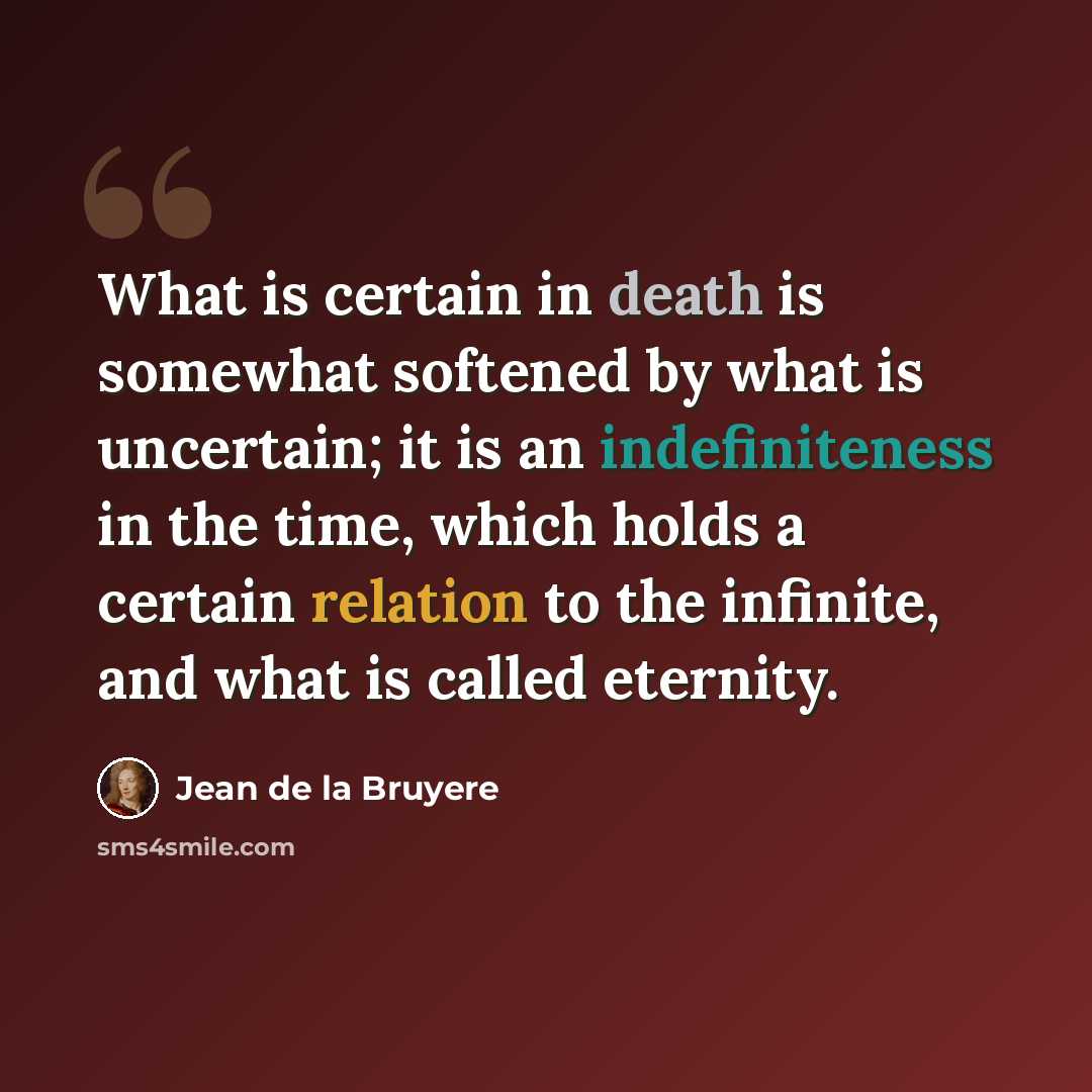 “What is certain in death is somewhat softened by what is uncertain; it is an indefiniteness in the time, which holds a certain relation to the infinite, and what is called eternity.” quote by Jean de la Bruyere