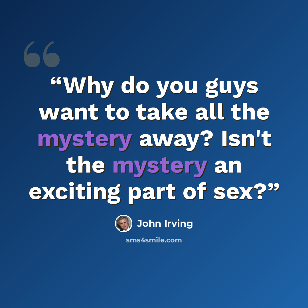 “Why do you guys want to take all the mystery away? Isn't the mystery an exciting part of sex?” quote by John Irving
