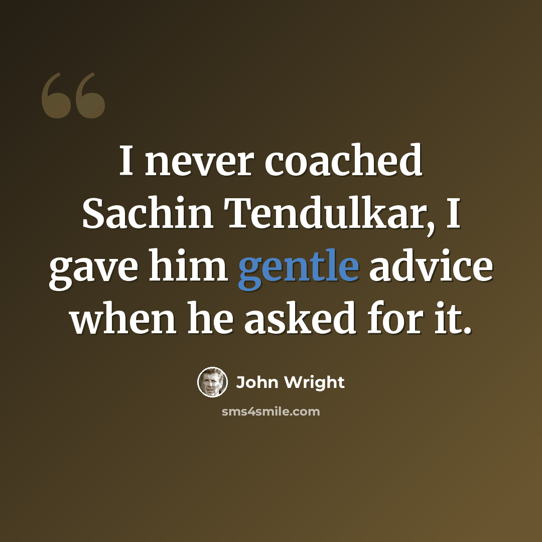 “I never coached Sachin Tendulkar, I gave him gentle advice when he asked for it.” quote by John Wright