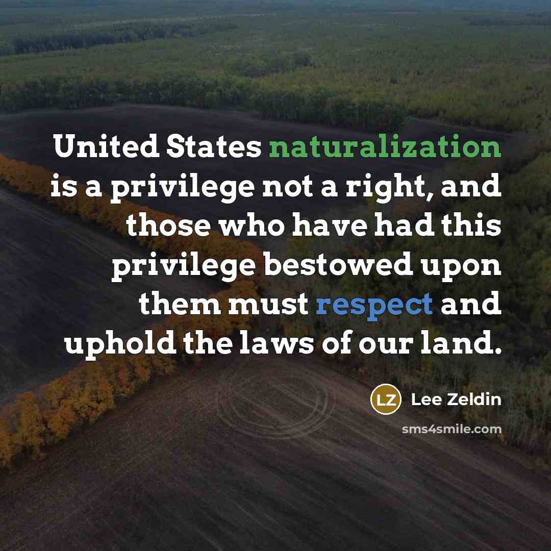 “United States naturalization is a privilege not a right, and those who have had this privilege bestowed upon them must respect and uphold the laws of our land.” quote by Lee Zeldin