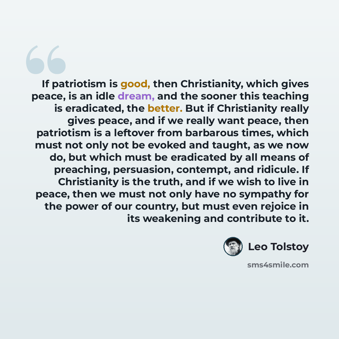 “If patriotism is good, then Christianity, which gives peace, is an idle dream, and the sooner this teaching is eradicated, the better. But if Christianity really gives peace, and if we really want peace, then patriotism is a leftover from barbarous times, which must not only not be evoked and…” quote by Leo Tolstoy