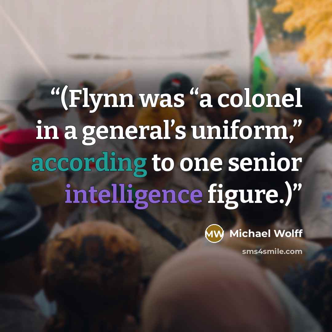 “(Flynn was “a colonel in a general’s uniform,” according to one senior intelligence figure.)” quote by Michael Wolff