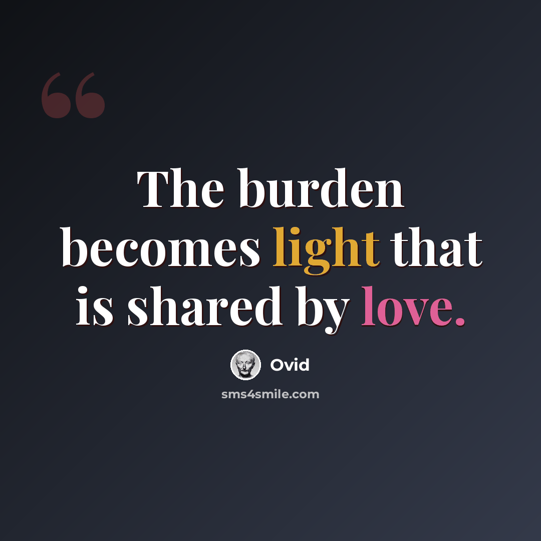 “The burden becomes light that is shared by love.” quote by Ovid