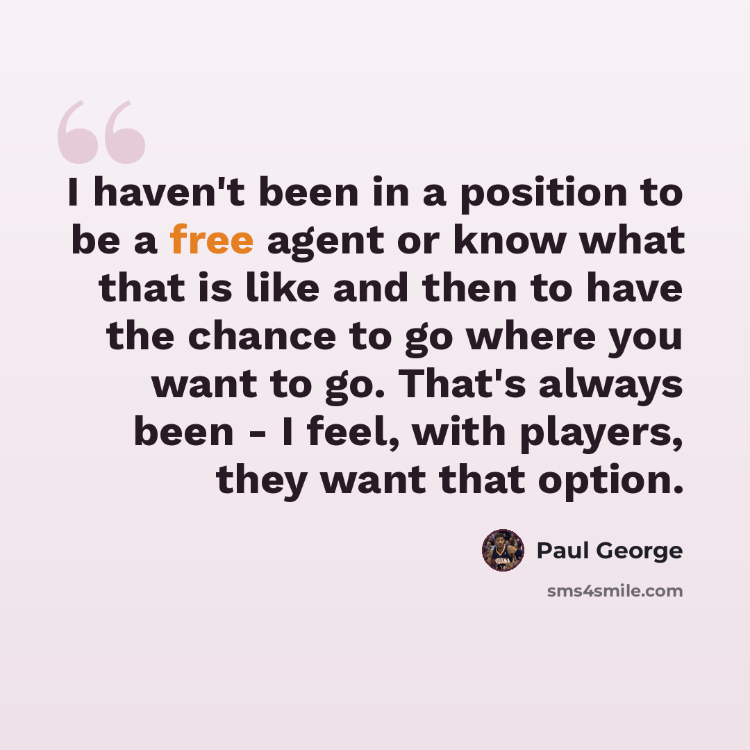 “I haven't been in a position to be a free agent or know what that is like and then to have the chance to go where you want to go. That's always been - I feel, with players, they want that option.” quote by Paul George