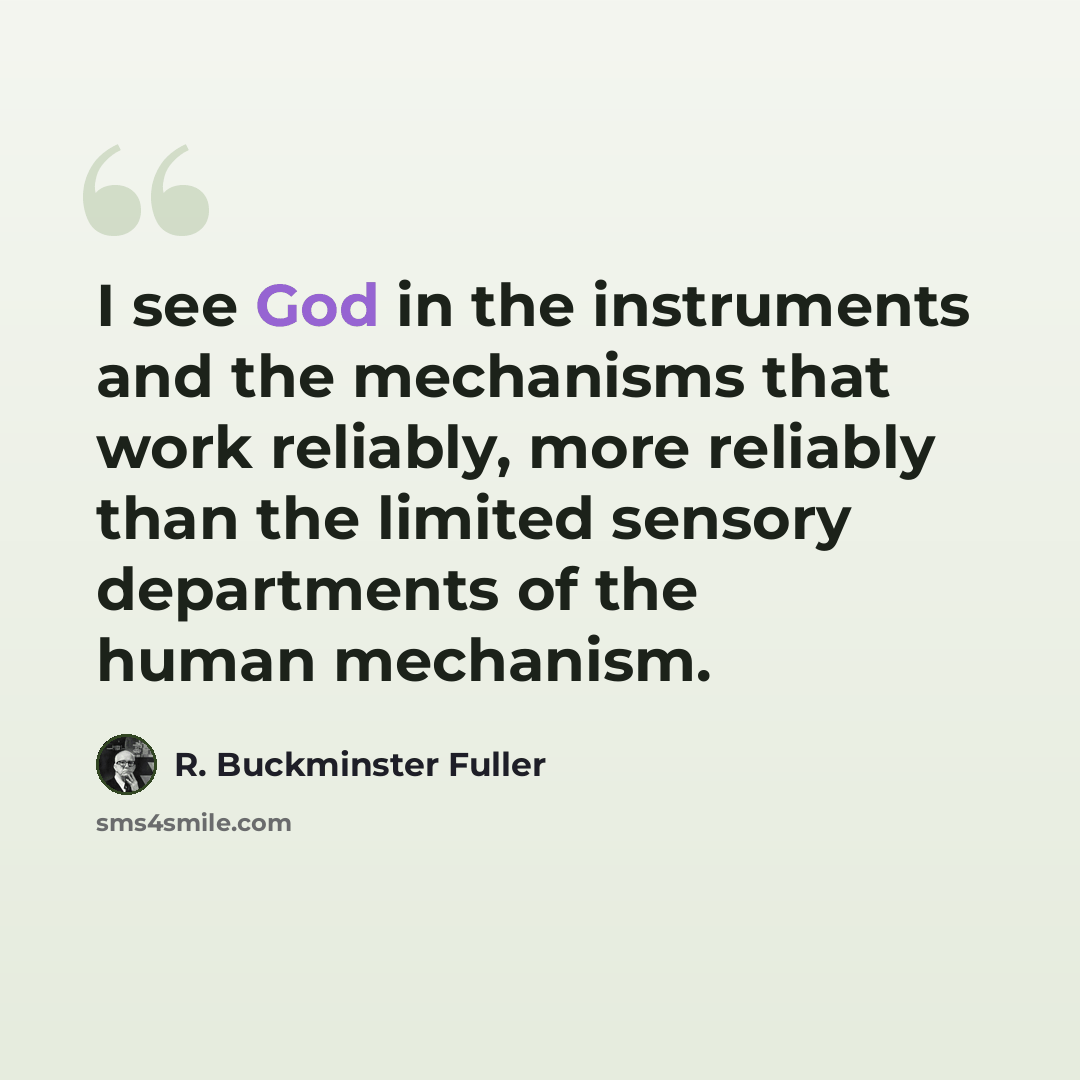 “I see God in the instruments and the mechanisms that work reliably, more reliably than the limited sensory departments of the human mechanism.” quote by R. Buckminster Fuller