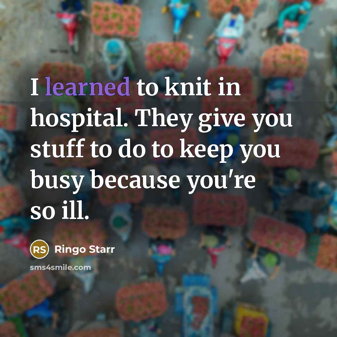 “I learned to knit in hospital. They give you stuff to do to keep you busy because you're so ill.” quote by Ringo Starr