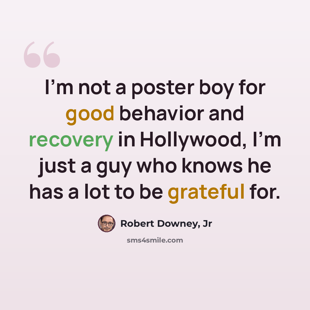 “I'm not a poster boy for good behavior and recovery in Hollywood, I'm just a guy who knows he has a lot to be grateful for.” quote by Robert Downey, Jr