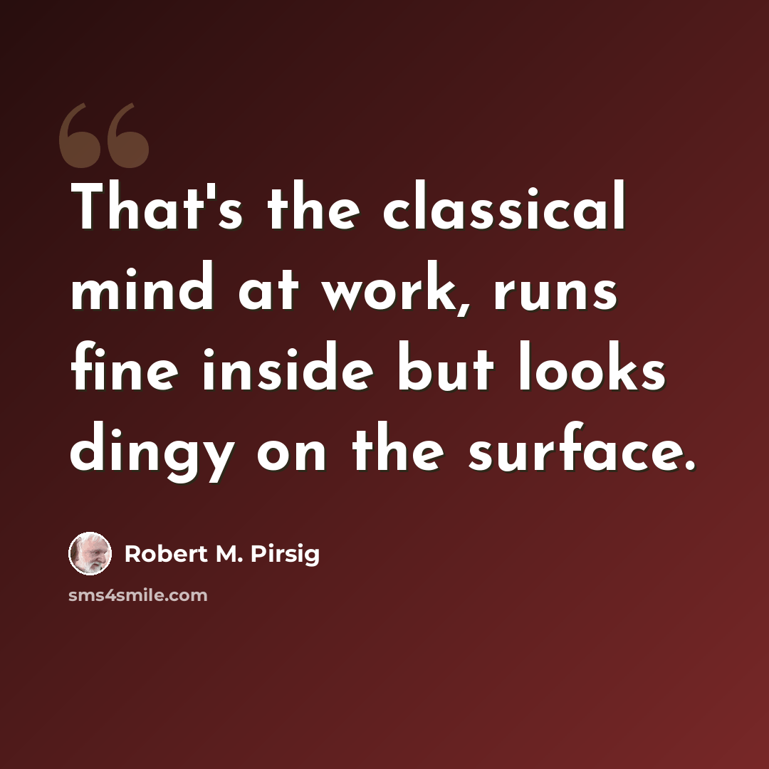 “That's the classical mind at work, runs fine inside but looks dingy on the surface.” quote by Robert M. Pirsig