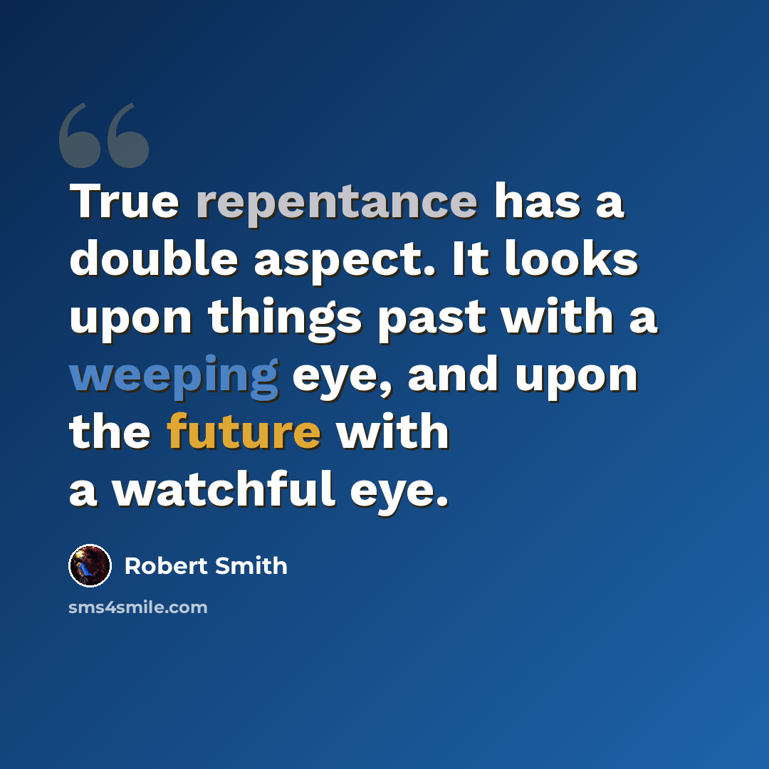 “True repentance has a double aspect. It looks upon things past with a weeping eye, and upon the future with a watchful eye.” quote by Robert Smith