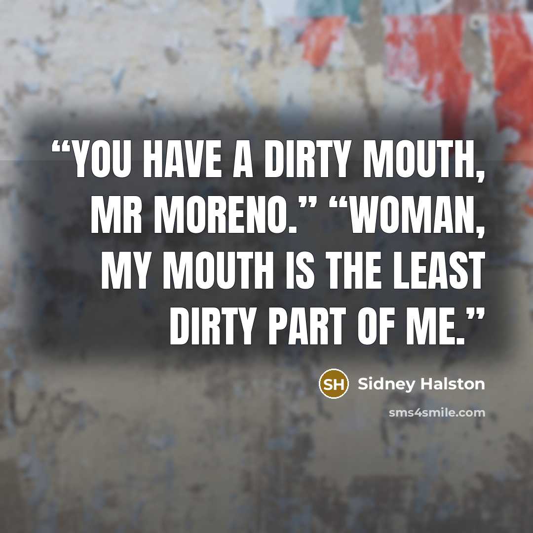 “You have a dirty mouth, Mr Moreno.” “Woman, my mouth is the least dirty part of me.” quote by Sidney Halston