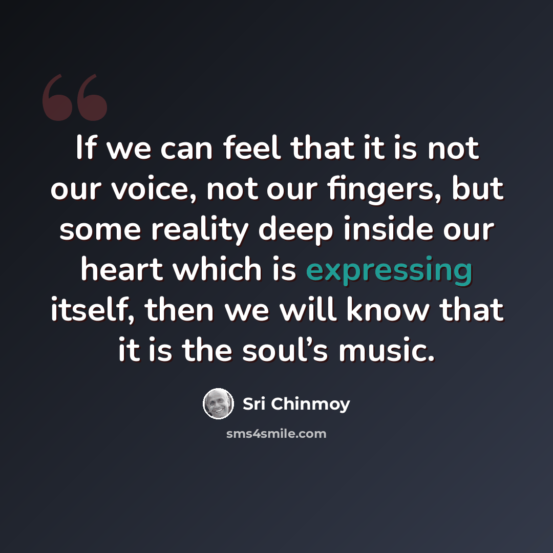 “If we can feel that it is not our voice, not our fingers, but some reality deep inside our heart which is expressing itself, then we will know that it is the soul’s music.” quote by Sri Chinmoy