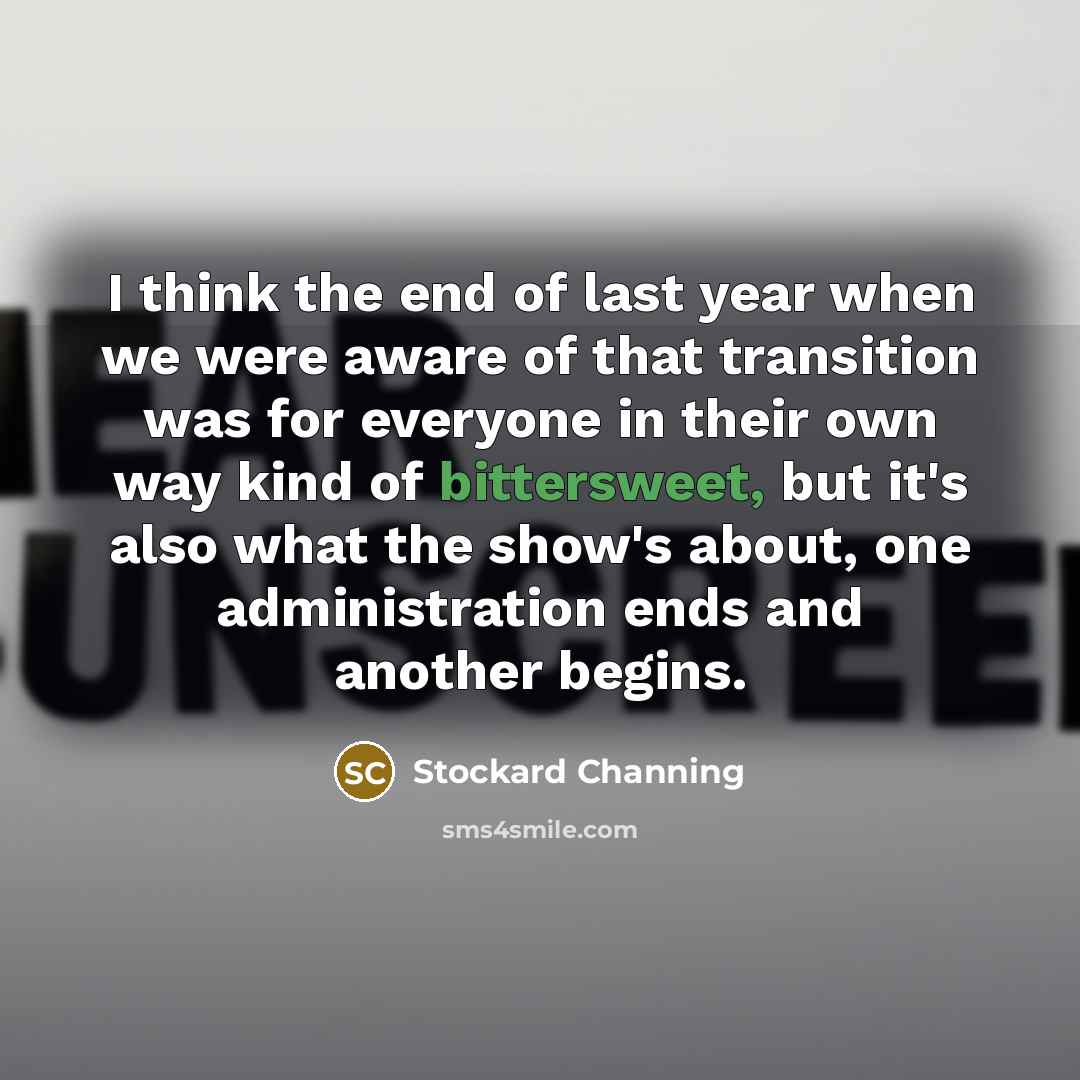 “I think the end of last year when we were aware of that transition was for everyone in their own way kind of bittersweet, but it's also what the show's about, one administration ends and another begins.” quote by Stockard Channing