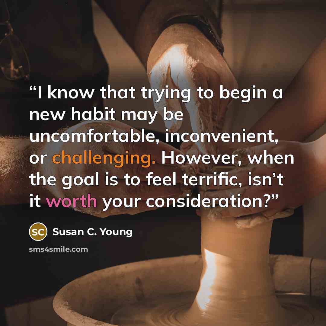 “I know that trying to begin a new habit may be uncomfortable, inconvenient, or challenging. However, when the goal is to feel terrific, isn’t it worth your consideration?” quote by Susan C. Young