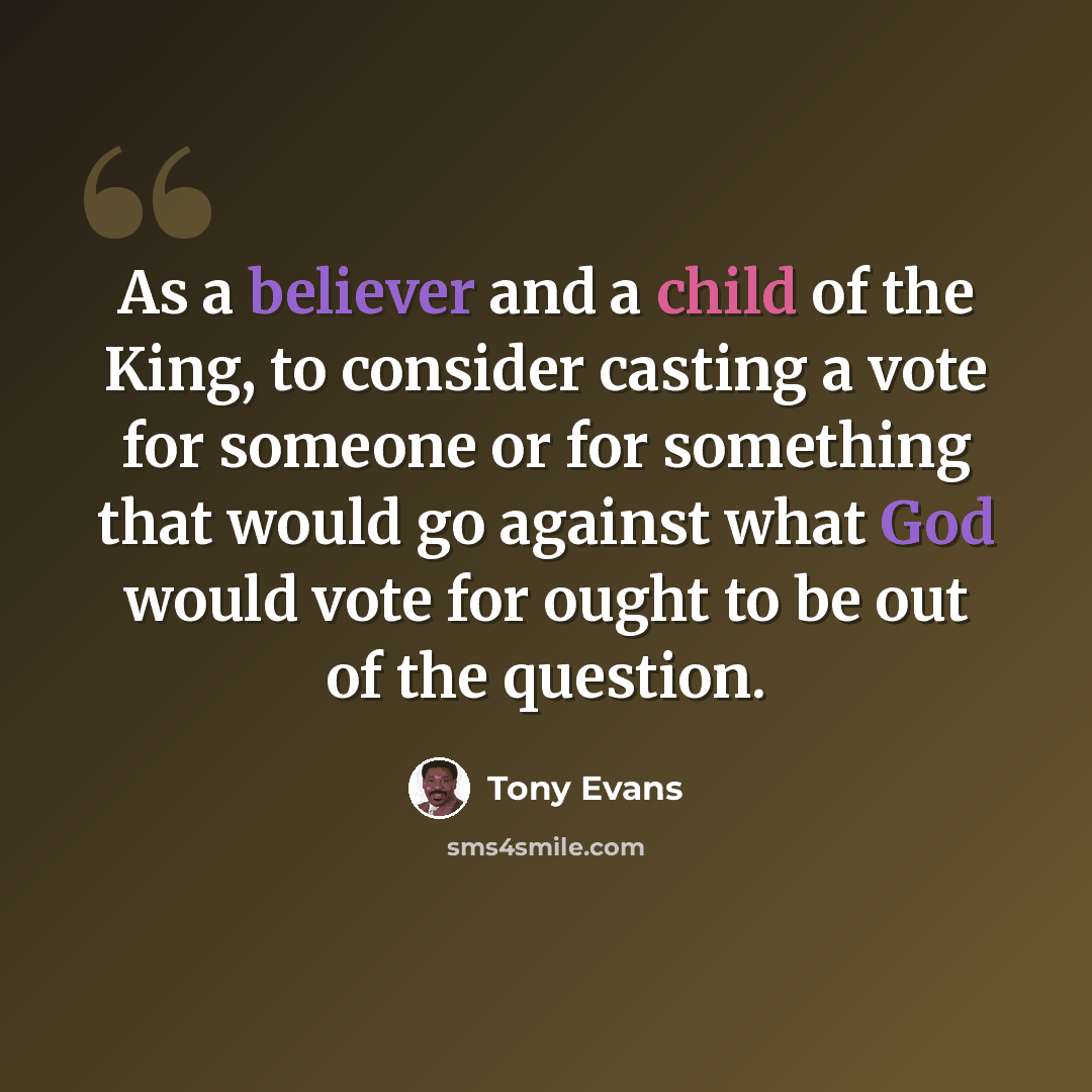 “As a believer and a child of the King, to consider casting a vote for someone or for something that would go against what God would vote for ought to be out of the question.” quote by Tony Evans