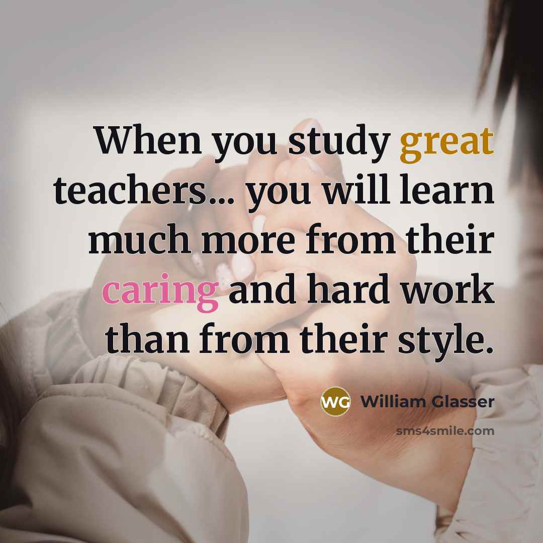 “When you study great teachers... you will learn much more from their caring and hard work than from their style.” quote by William Glasser