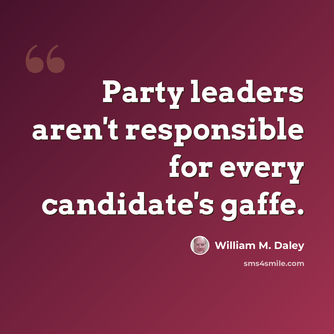 “Party leaders aren't responsible for every candidate's gaffe.” quote by William M. Daley