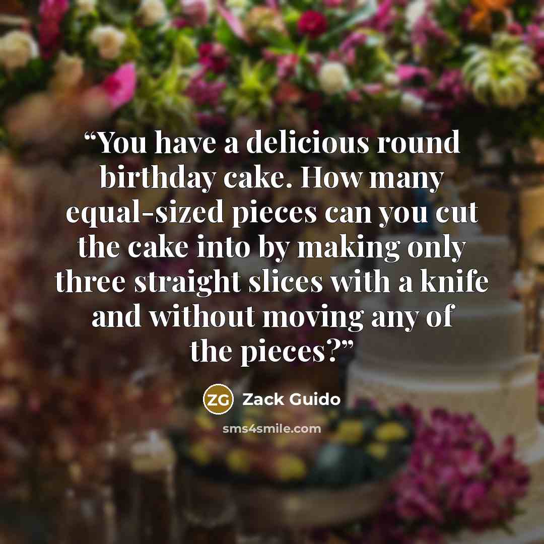 “You have a delicious round birthday cake. How many equal-sized pieces can you cut the cake into by making only three straight slices with a knife and without moving any of the pieces?” quote by Zack Guido