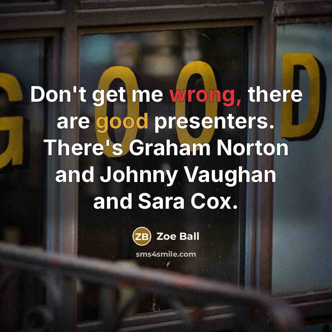 “Don't get me wrong, there are good presenters. There's Graham Norton and Johnny Vaughan and Sara Cox.” quote by Zoe Ball