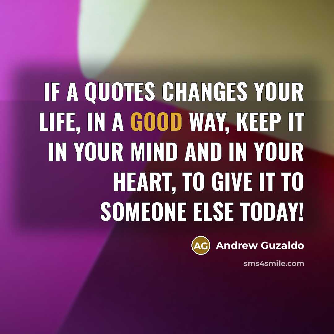 “If a quotes changes your life, in a good way, keep it in your mind and in your heart, to give it to someone else today!” quote by Andrew Guzaldo