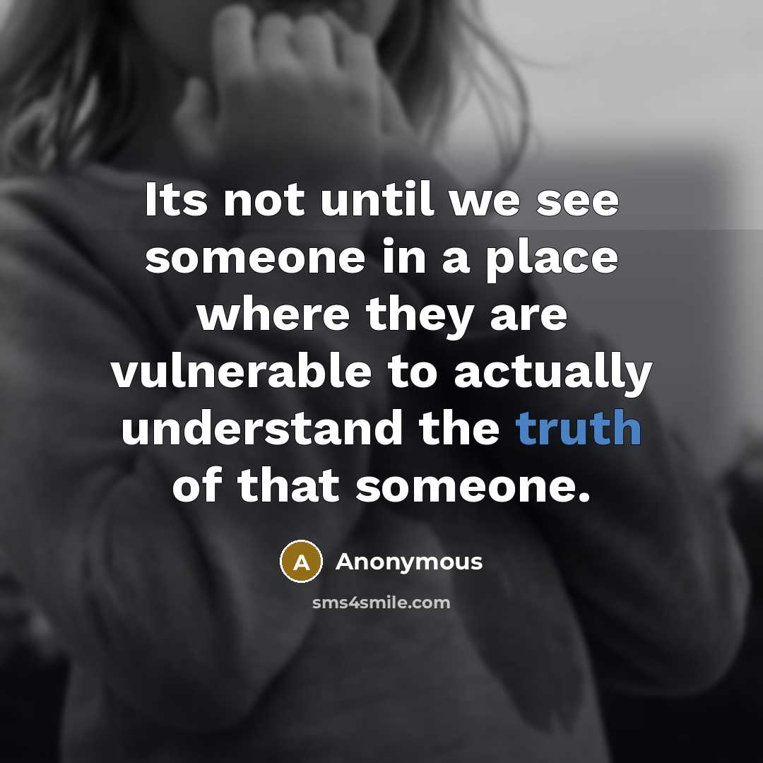 “Its not until we see someone in a place where they are vulnerable to actually understand the truth of that someone.” quote by Anonymous