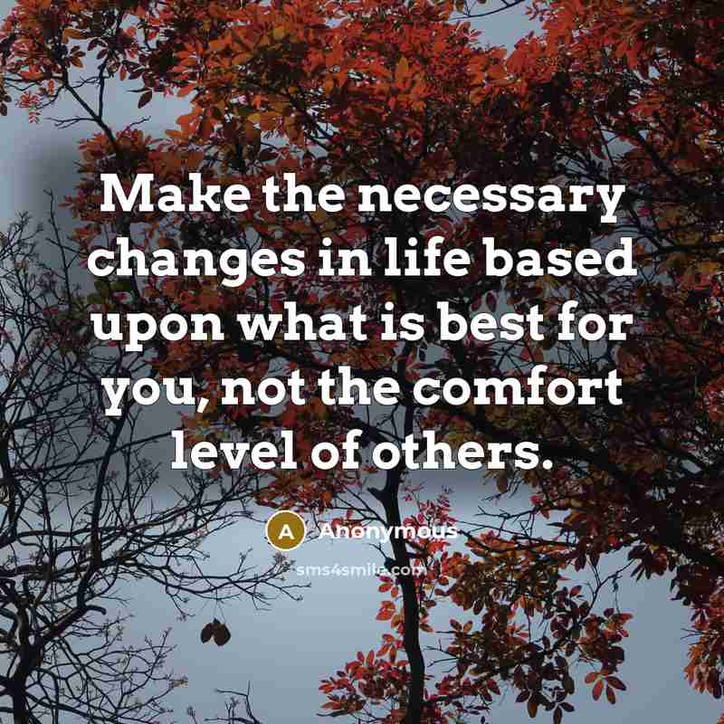 “Make the necessary changes in life based upon what is best for you, not the comfort level of others.” quote by Anonymous