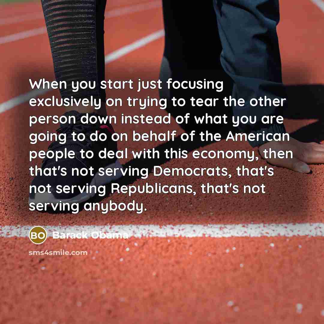 “When you start just focusing exclusively on trying to tear the other person down instead of what you are going to do on behalf of the American people to deal with this economy, then that's not serving Democrats, that's not serving Republicans, that's not serving anybody.” quote by Barack Obama