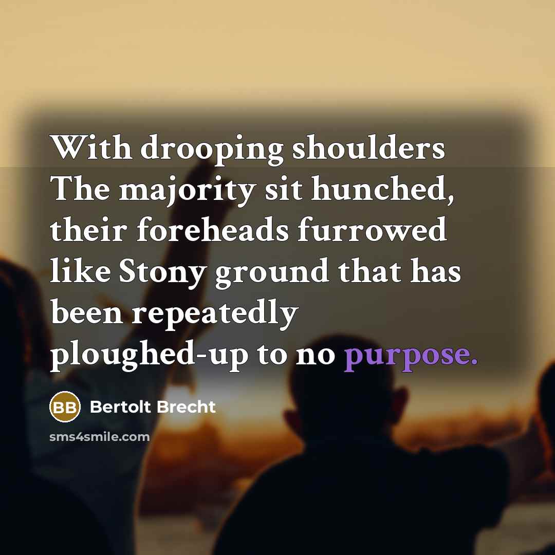 “With drooping shoulders The majority sit hunched, their foreheads furrowed like Stony ground that has been repeatedly ploughed-up to no purpose.” quote by Bertolt Brecht