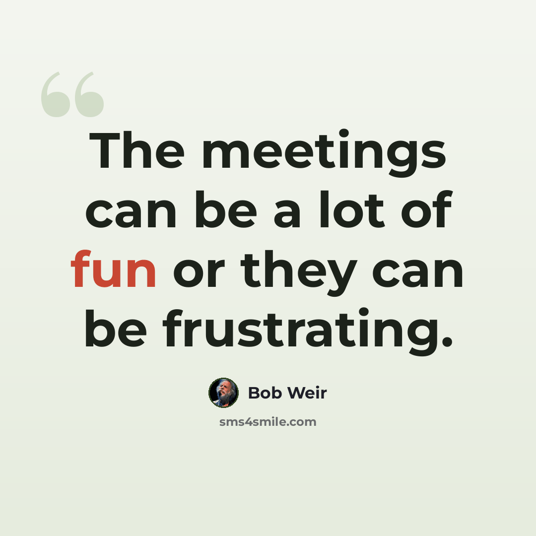 “The meetings can be a lot of fun or they can be frustrating.” quote by Bob Weir