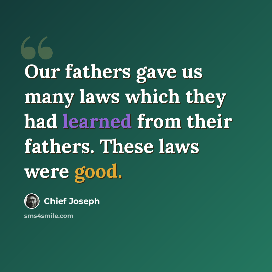 “Our fathers gave us many laws which they had learned from their fathers. These laws were good.” quote by Chief Joseph