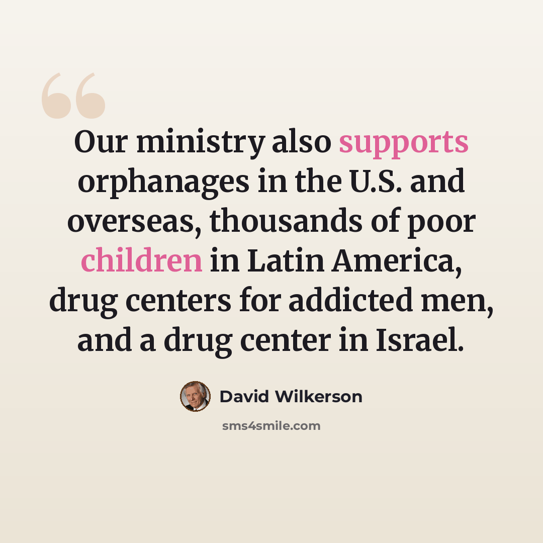 “Our ministry also supports orphanages in the U.S. and overseas, thousands of poor children in Latin America, drug centers for addicted men, and a drug center in Israel.” quote by David Wilkerson
