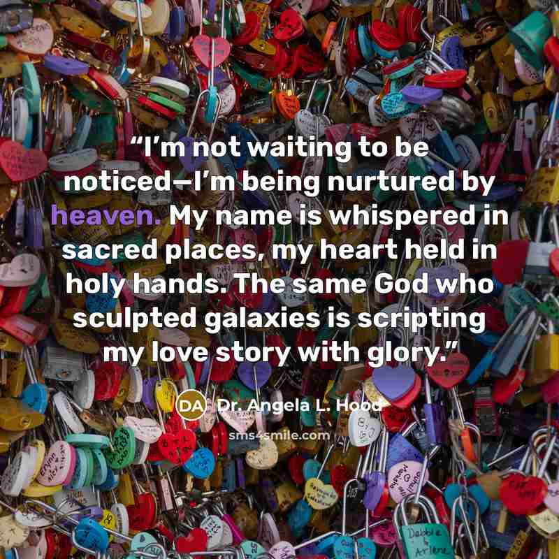 “I’m not waiting to be noticed—I’m being nurtured by heaven. My name is whispered in sacred places, my heart held in holy hands. The same God who sculpted galaxies is scripting my love story with glory.” quote by Dr. Angela L. Hood