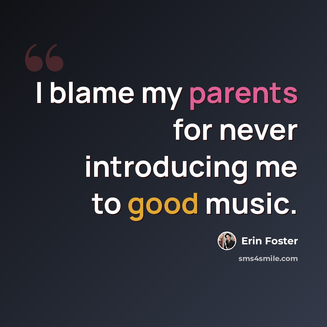 “I blame my parents for never introducing me to good music.” quote by Erin Foster