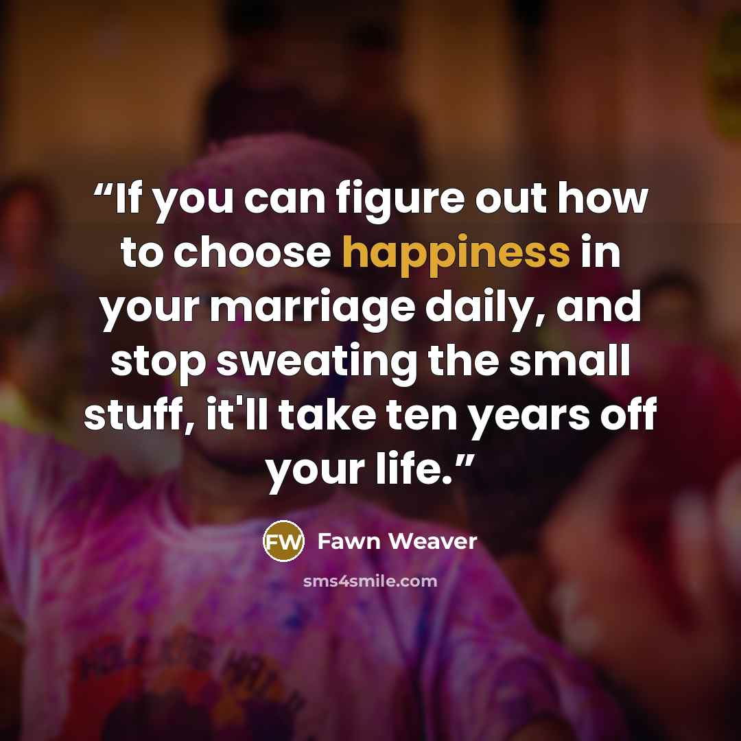 “If you can figure out how to choose happiness in your marriage daily, and stop sweating the small stuff, it'll take ten years off your life.” quote by Fawn Weaver