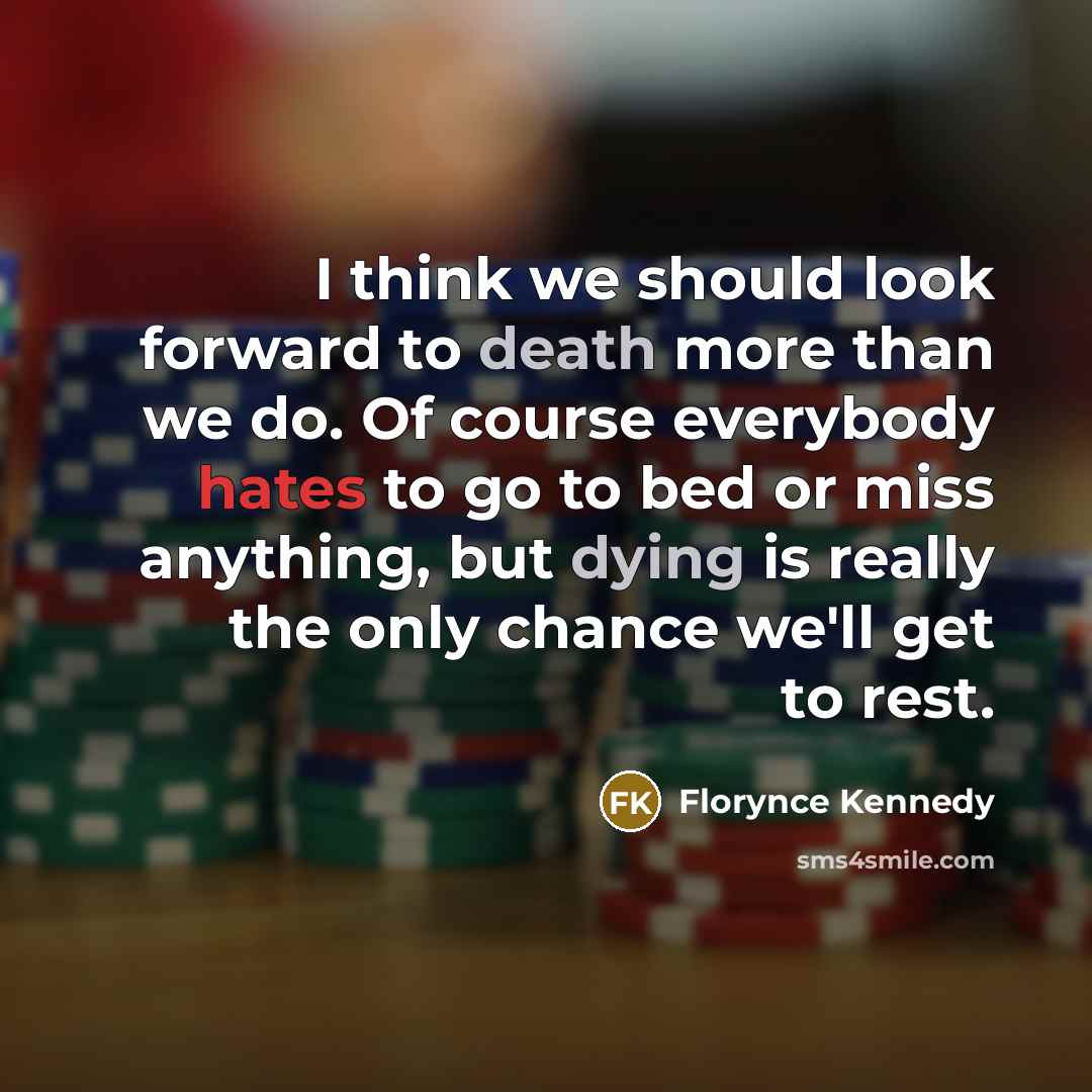 “I think we should look forward to death more than we do. Of course everybody hates to go to bed or miss anything, but dying is really the only chance we'll get to rest.” quote by Florynce Kennedy
