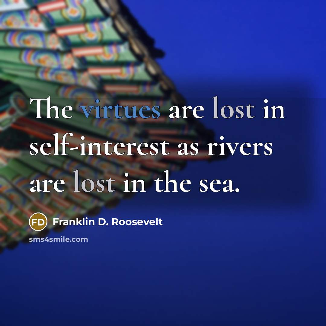“The virtues are lost in self-interest as rivers are lost in the sea.” quote by Franklin D. Roosevelt