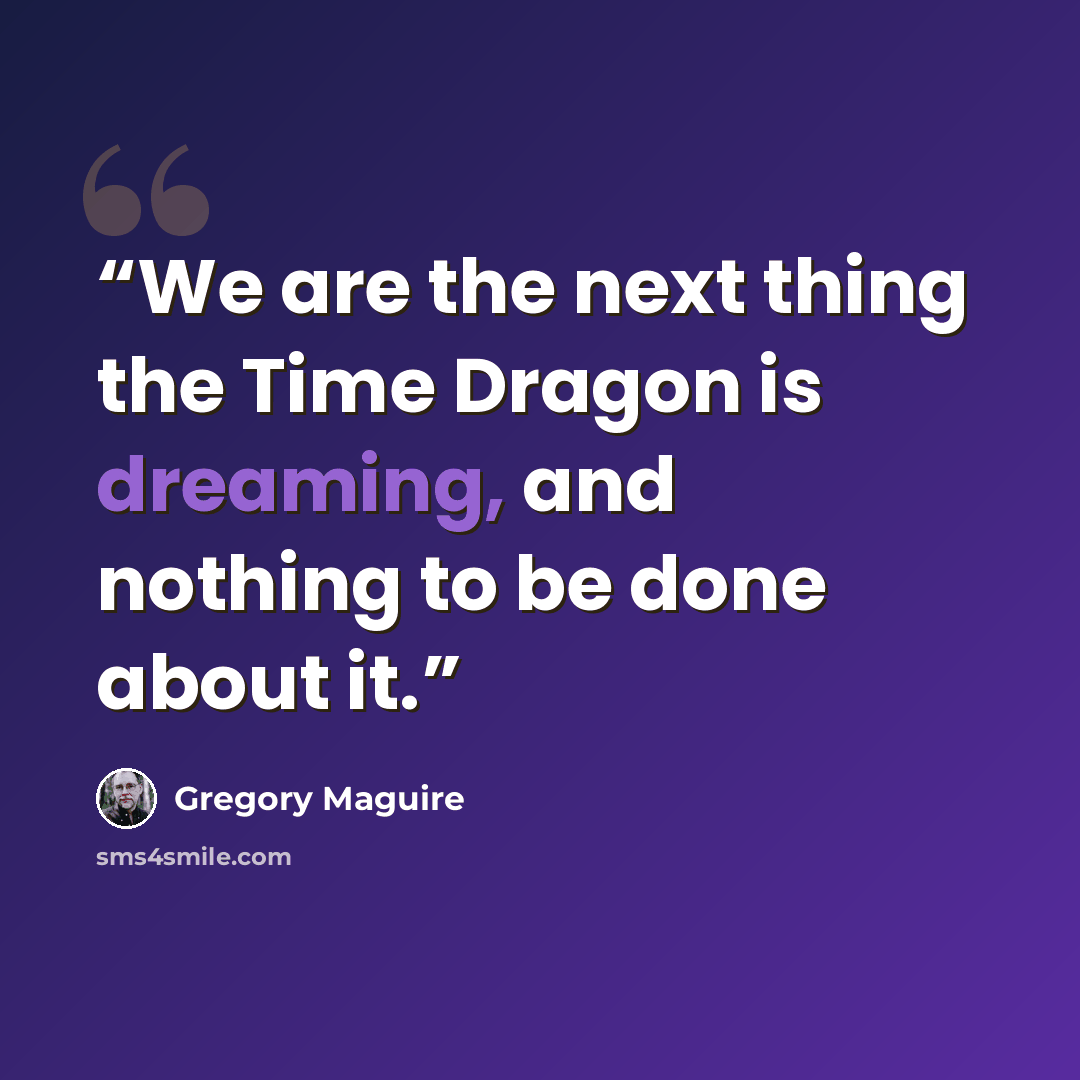 “We are the next thing the Time Dragon is dreaming, and nothing to be done about it.” quote by Gregory Maguire