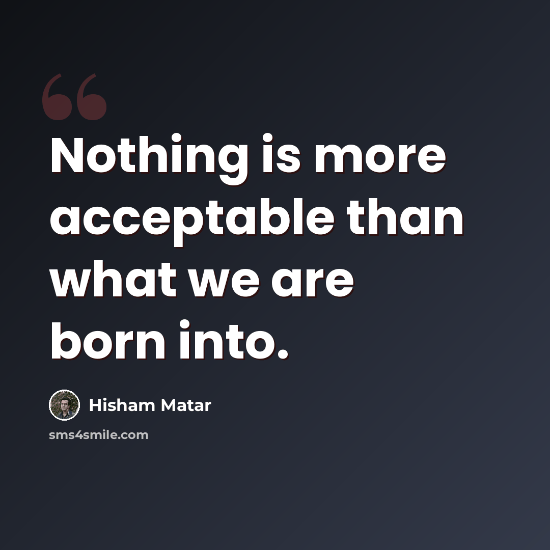 “Nothing is more acceptable than what we are born into.” quote by Hisham Matar