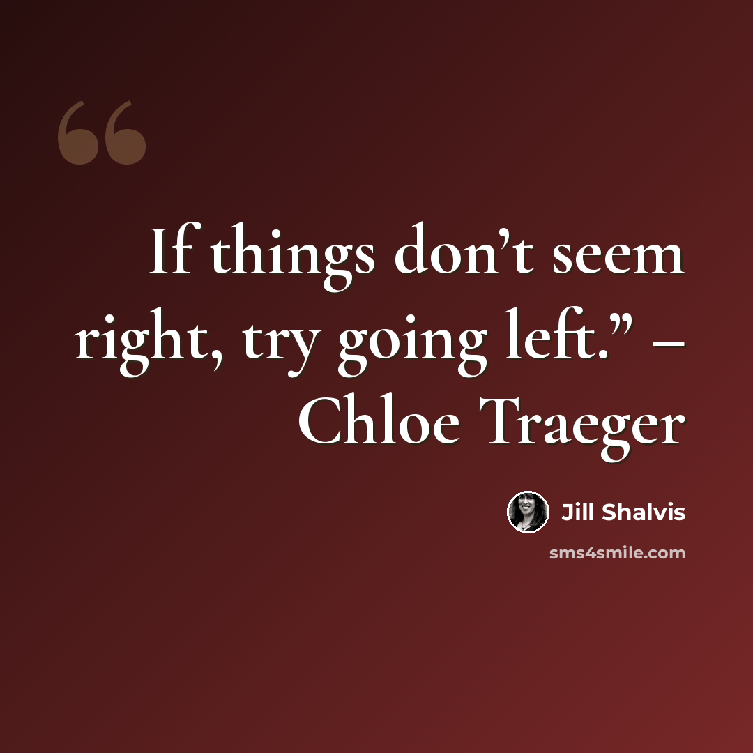 “If things don’t seem right, try going left.” – Chloe Traeger” quote by Jill Shalvis