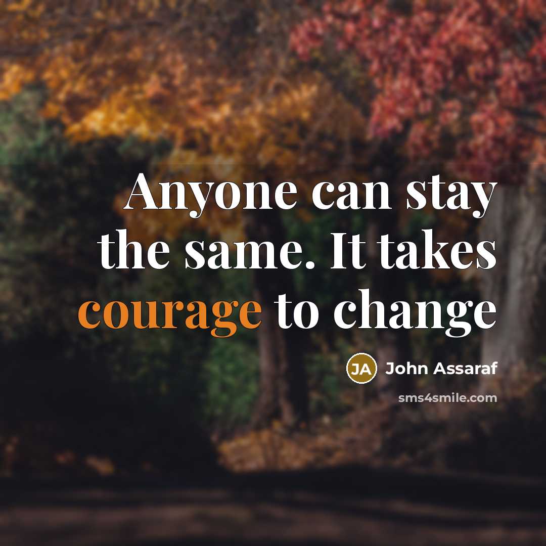 “Anyone can stay the same. It takes courage to change” quote by John Assaraf