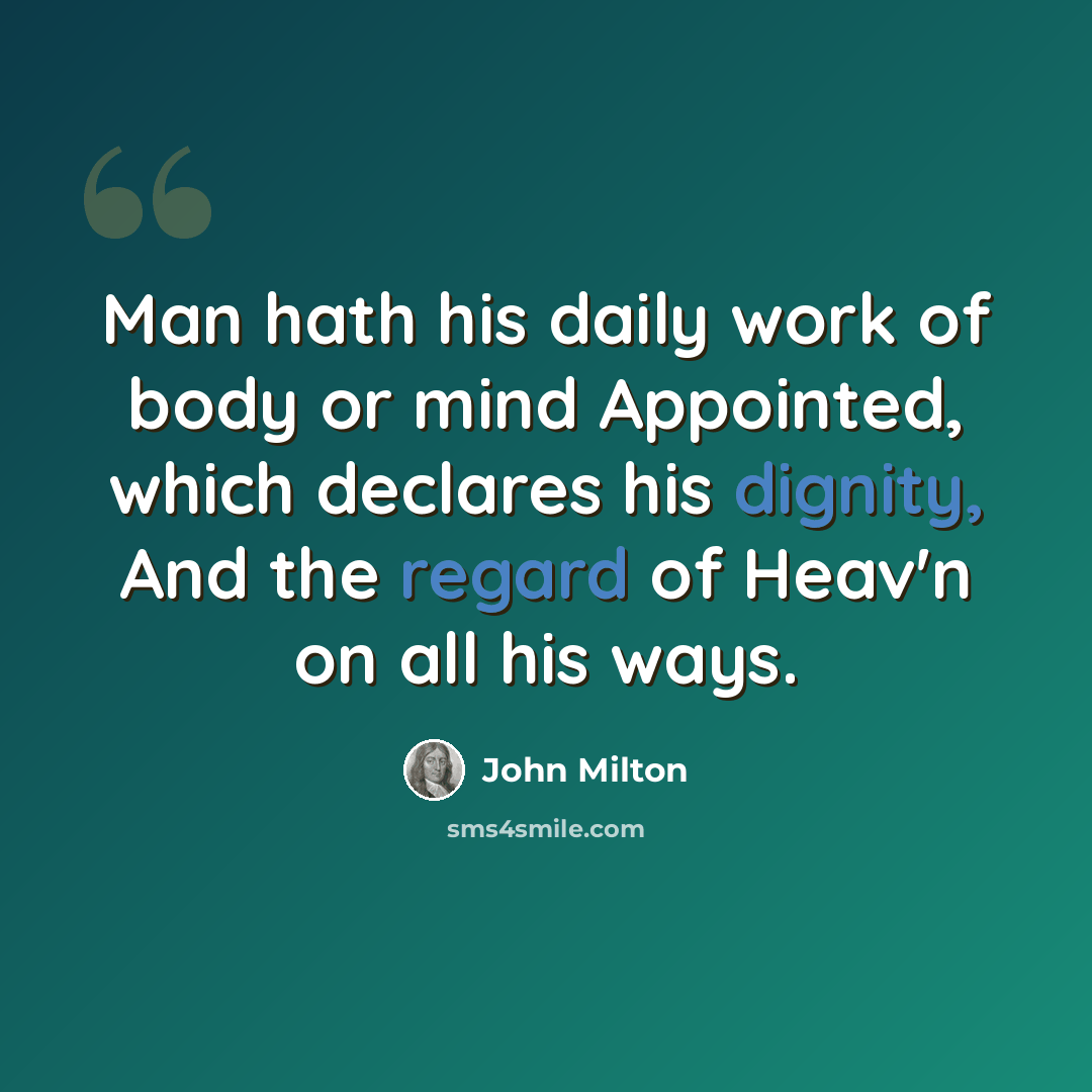 “Man hath his daily work of body or mind Appointed, which declares his dignity, And the regard of Heav'n on all his ways.” quote by John Milton