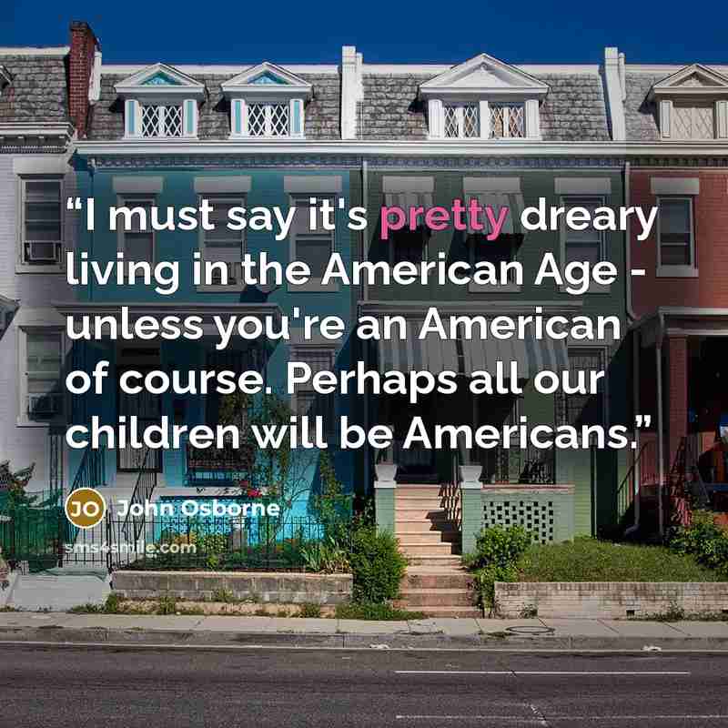 “I must say it's pretty dreary living in the American Age - unless you're an American of course. Perhaps all our children will be Americans.” quote by John Osborne