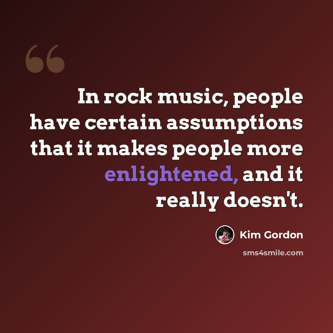 “In rock music, people have certain assumptions that it makes people more enlightened, and it really doesn't.” quote by Kim Gordon