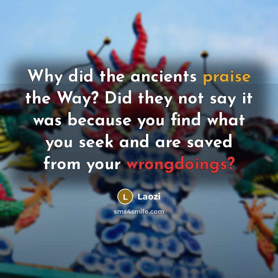 “Why did the ancients praise the Way? Did they not say it was because you find what you seek and are saved from your wrongdoings?” quote by Laozi
