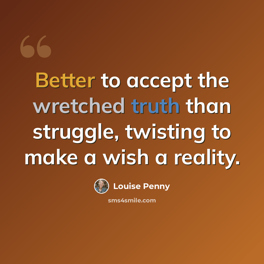 “Better to accept the wretched truth than struggle, twisting to make a wish a reality.” quote by Louise Penny