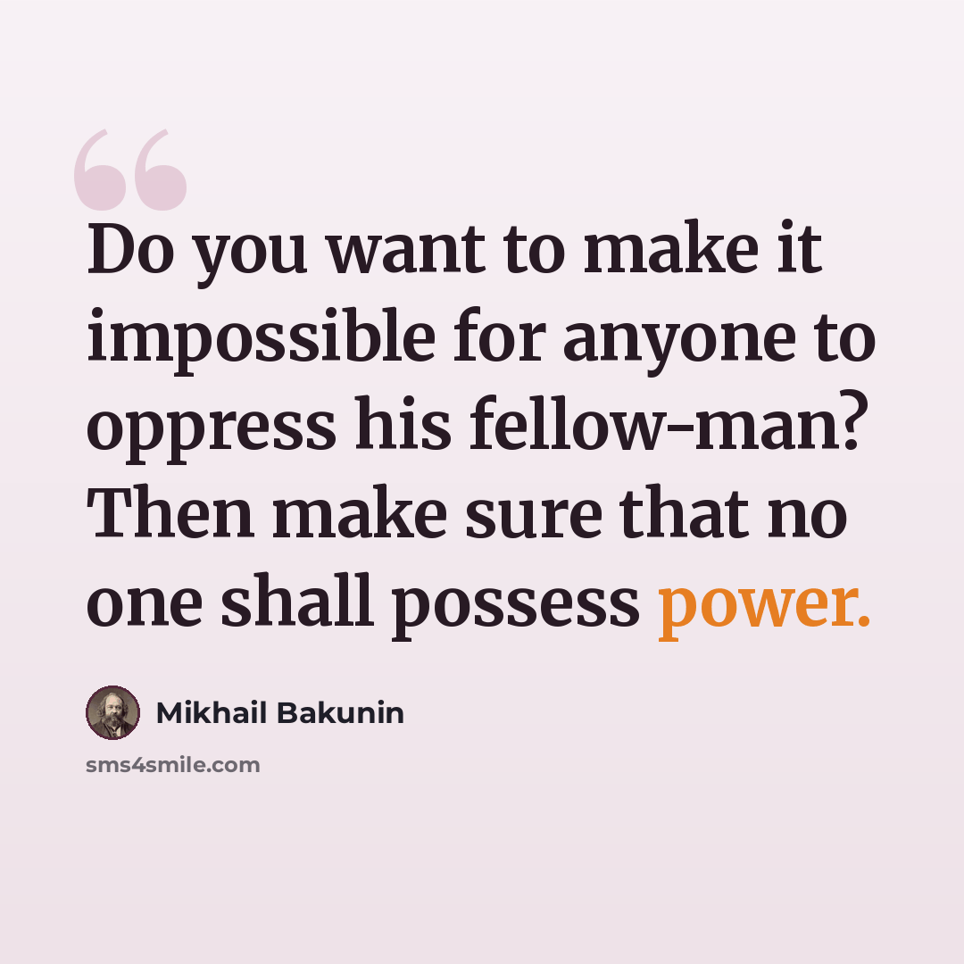 “Do you want to make it impossible for anyone to oppress his fellow-man? Then make sure that no one shall possess power.” quote by Mikhail Bakunin