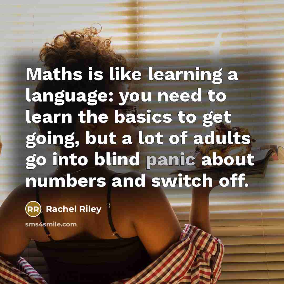 “Maths is like learning a language: you need to learn the basics to get going, but a lot of adults go into blind panic about numbers and switch off.” quote by Rachel Riley