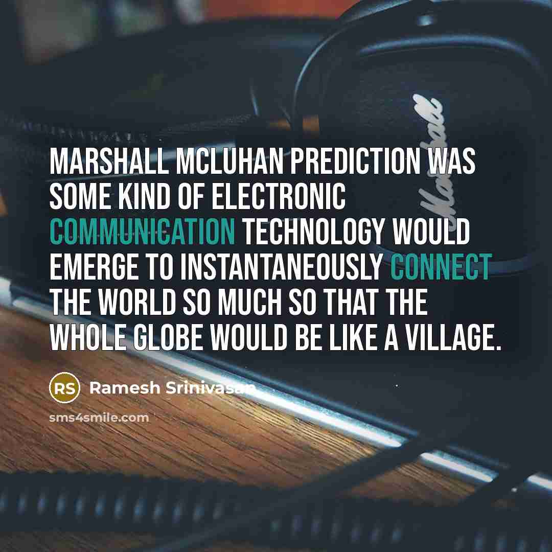 “Marshall McLuhan prediction was some kind of electronic communication technology would emerge to instantaneously connect the world so much so that the whole globe would be like a village.” quote by Ramesh Srinivasan