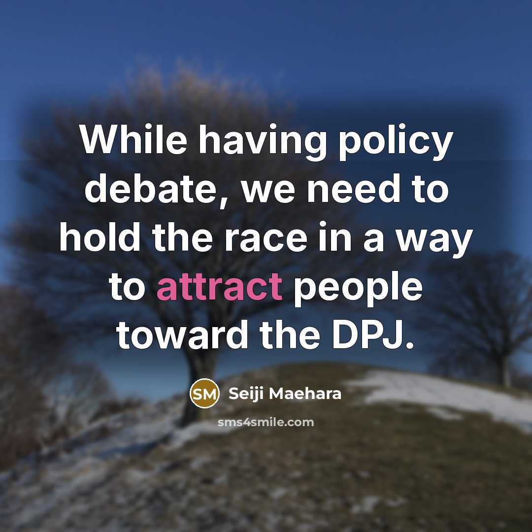 “While having policy debate, we need to hold the race in a way to attract people toward the DPJ.” quote by Seiji Maehara