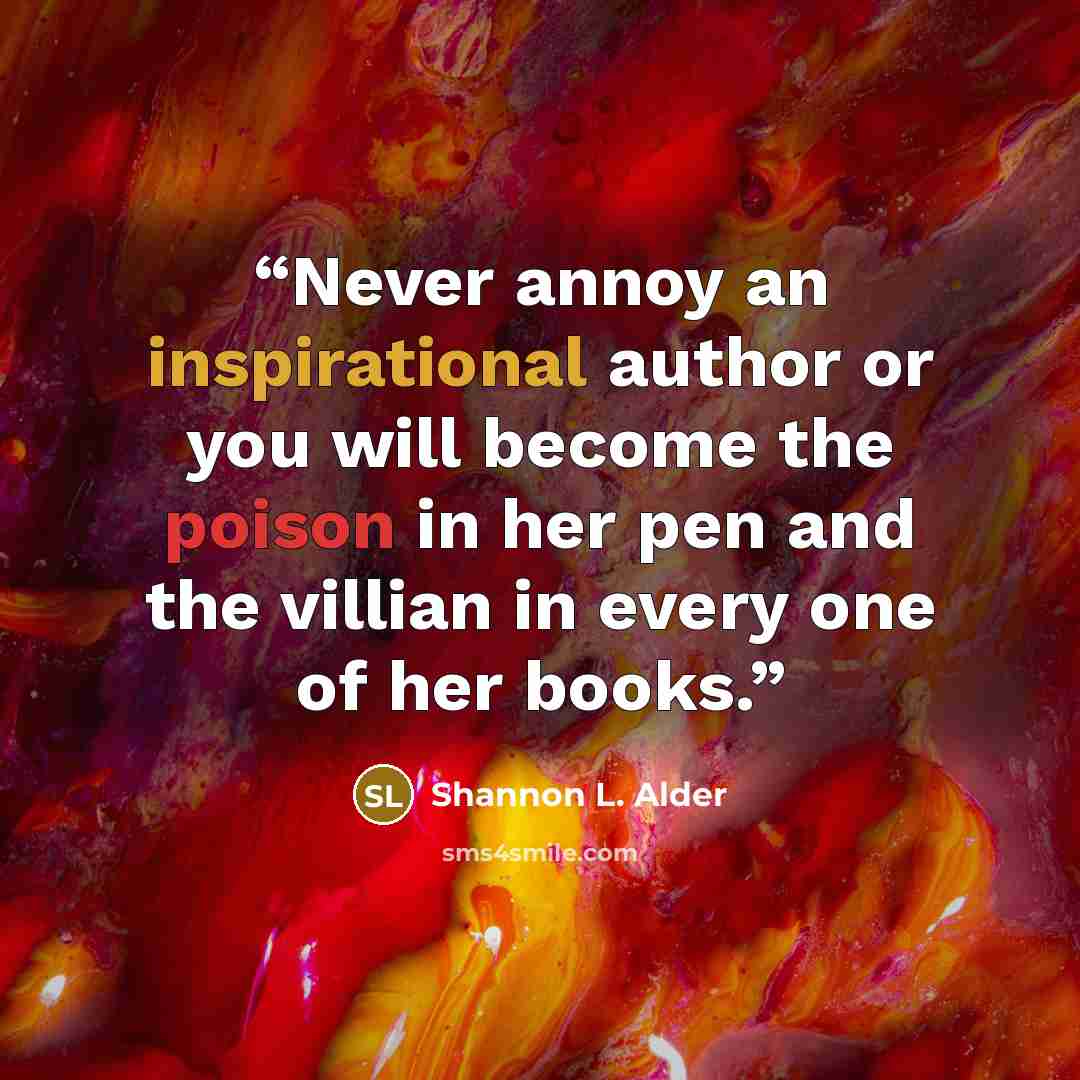 “Never annoy an inspirational author or you will become the poison in her pen and the villian in every one of her books.” quote by Shannon L. Alder