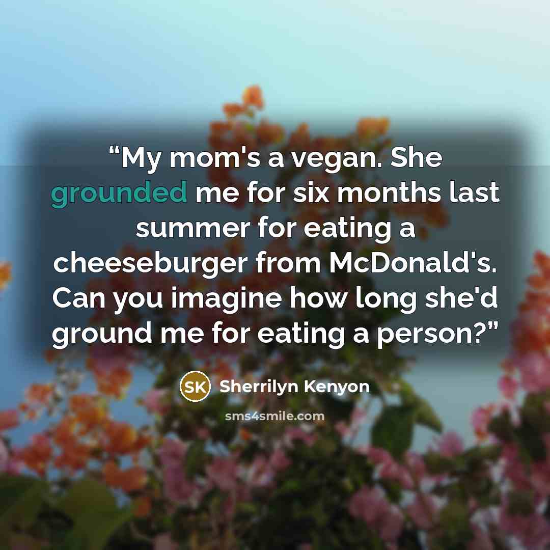 “My mom's a vegan. She grounded me for six months last summer for eating a cheeseburger from McDonald's. Can you imagine how long she'd ground me for eating a person?” quote by sherrilyn kenyon